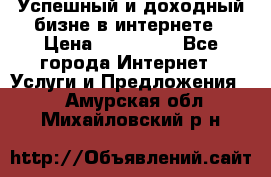 Успешный и доходный бизне в интернете › Цена ­ 100 000 - Все города Интернет » Услуги и Предложения   . Амурская обл.,Михайловский р-н